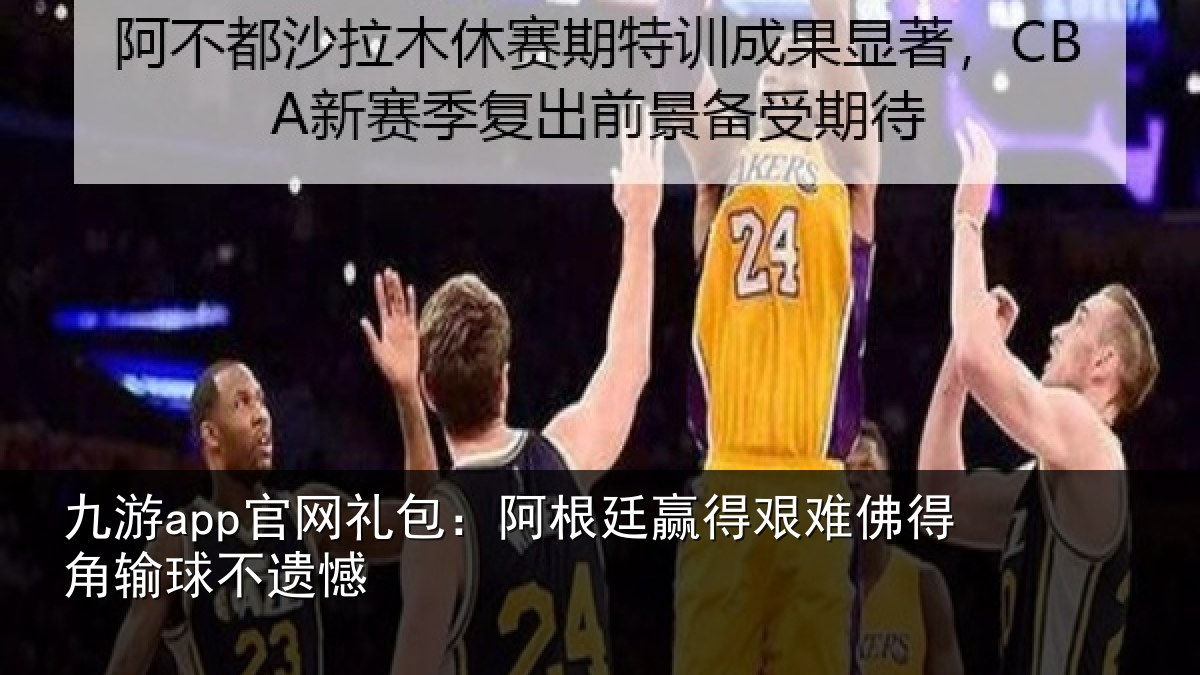 九游app官网礼包：阿根廷赢得艰难佛得角输球不遗憾