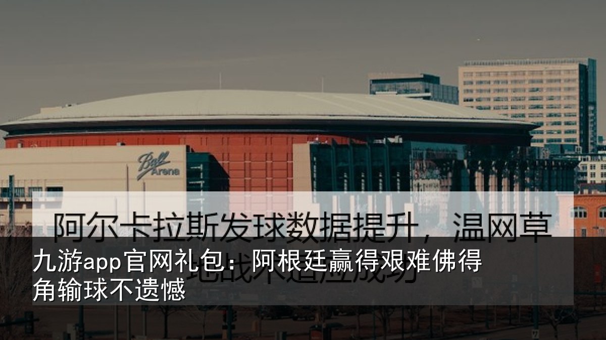 九游app官网礼包：阿根廷赢得艰难佛得角输球不遗憾
