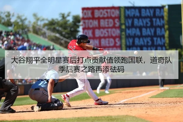 大谷翔平全明星赛后打点贡献值领跑国联，道奇队季后赛之路再添砝码