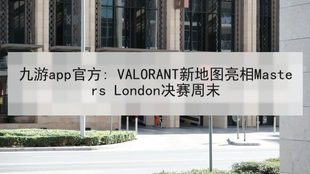 九游app官方: VALORANT新地图亮相Masters London决赛周末