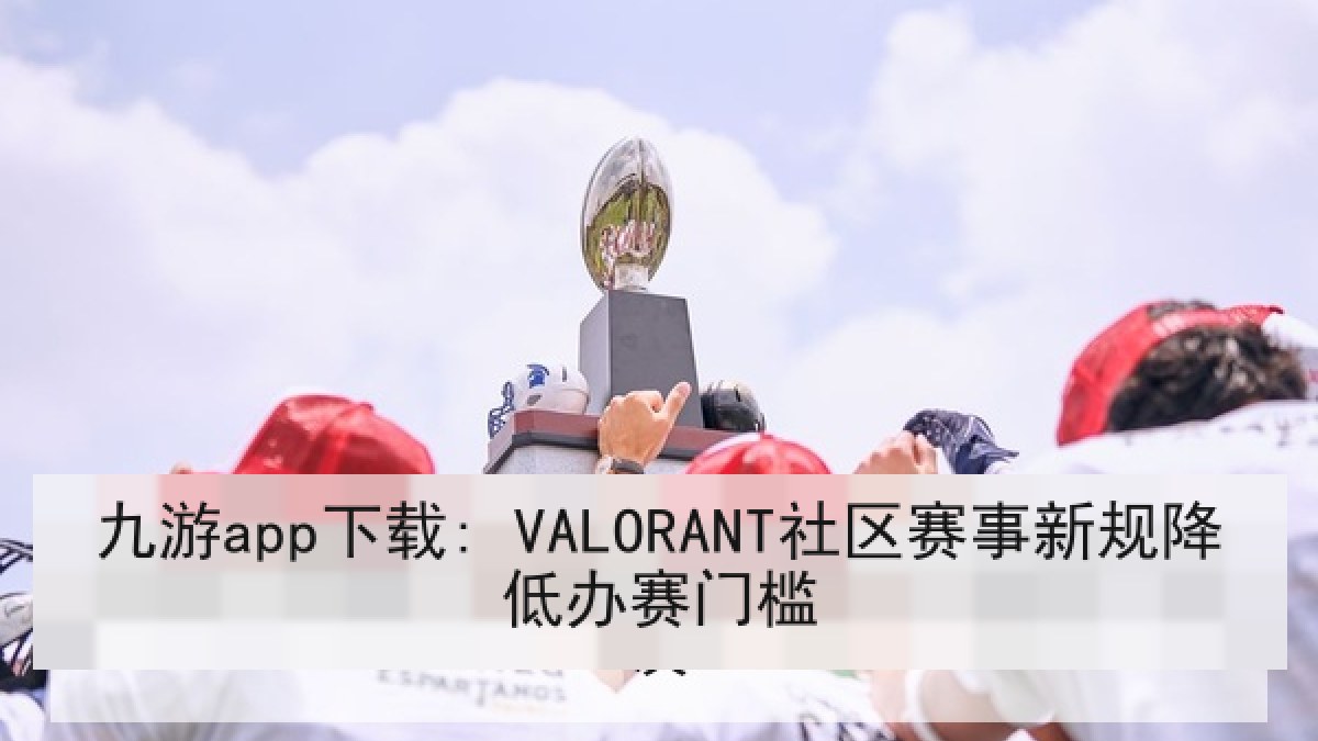 九游app下载: VALORANT社区赛事新规降低办赛门槛