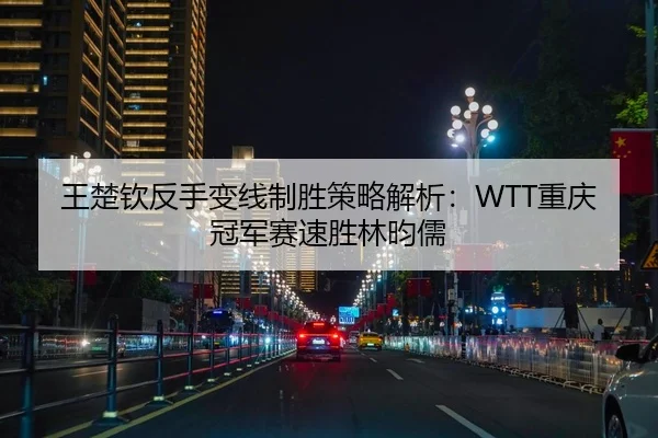 王楚钦反手变线制胜策略解析：WTT重庆冠军赛速胜林昀儒