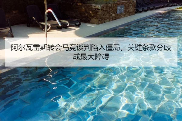 阿尔瓦雷斯转会马竞谈判陷入僵局，关键条款分歧成最大障碍