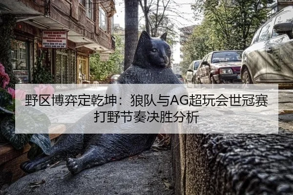 野区博弈定乾坤：狼队与AG超玩会世冠赛打野节奏决胜分析
