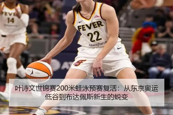 叶诗文世锦赛200米蛙泳预赛复活：从东京奥运低谷到布达佩斯新生的蜕变