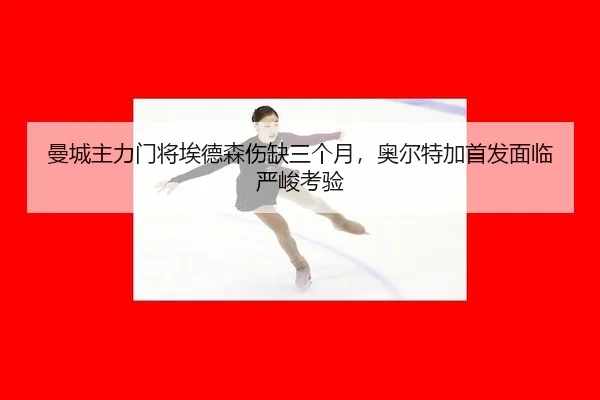 曼城主力门将埃德森伤缺三个月，奥尔特加首发面临严峻考验