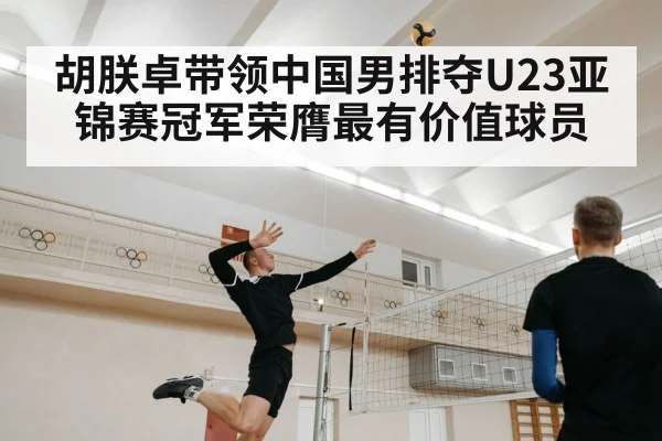 胡朕卓带领中国男排夺U23亚锦赛冠军荣膺最有价值球员