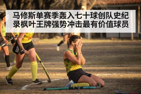 马修斯单赛季轰入七十球创队史纪录枫叶王牌强势冲击最有价值球员
