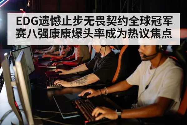 EDG遗憾止步无畏契约全球冠军赛八强康康爆头率成为热议焦点
