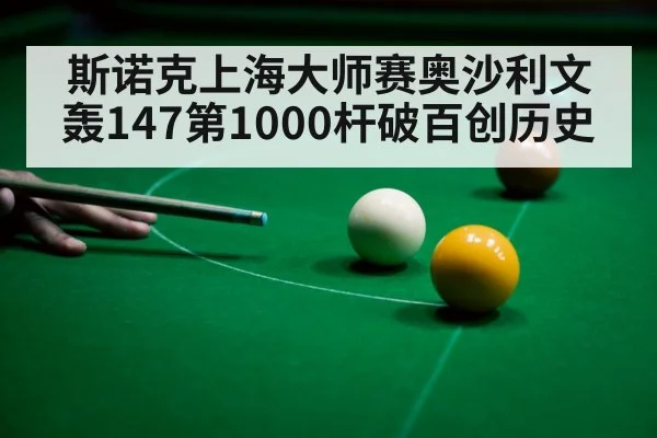 斯诺克上海大师赛奥沙利文轰147第1000杆破百创历史