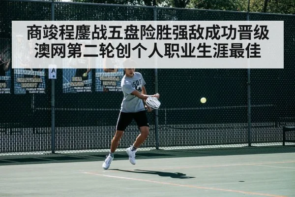 商竣程鏖战五盘险胜强敌成功晋级澳网第二轮创个人职业生涯最佳