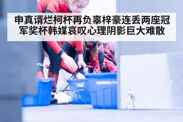 申真谞烂柯杯再负辜梓豪连丢两座冠军奖杯韩媒哀叹心理阴影巨大难散